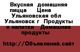 Вкусная  домашняя пицца ! › Цена ­ 300 - Ульяновская обл., Ульяновск г. Продукты и напитки » Домашние продукты   